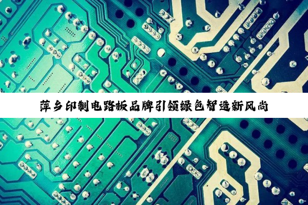 萍乡印制电路板品牌引领绿色智造新风尚：探索5G通讯与新能源领域的创新应用