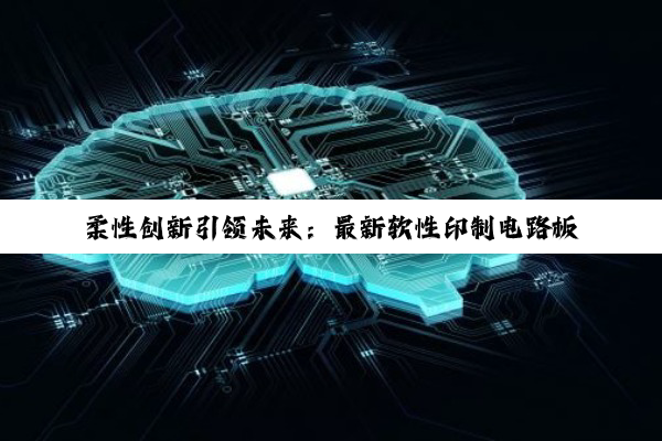 柔性创新引领未来：最新软性印制电路板技术趋势与应用热点解析