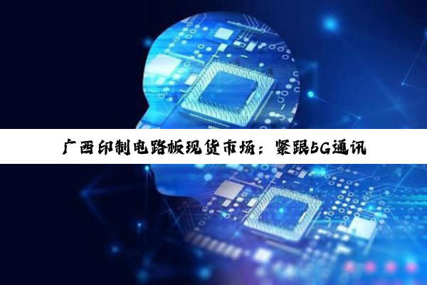 广西印制电路板现货市场：紧跟5G通讯与新能源汽车热潮，探索高质量发展新路径