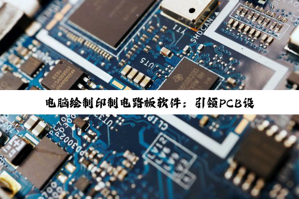 今日科普|电脑绘制印制电路板软件：引领PCB设计新热点与技术创新