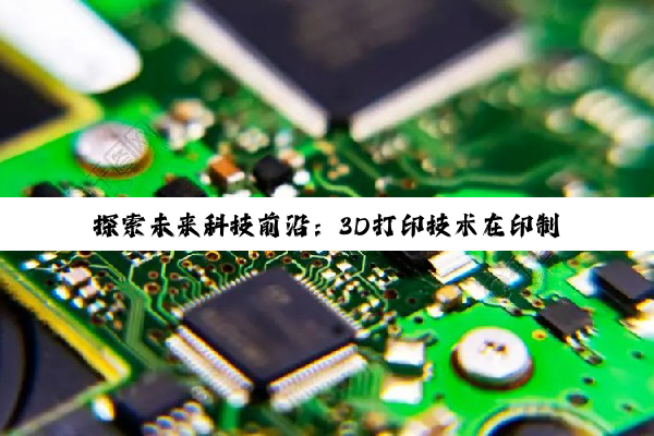 今日科普|官方网站登录入口: 探索未来科技前沿：3D打印技术在印制电路板制造中的最新应用与革新热点