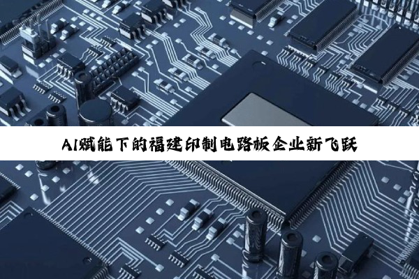 AI赋能下的福建印制电路板企业新飞跃：哪家企业领跑行业前沿