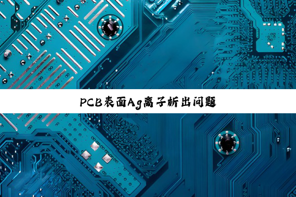 今日科普|PCB表面Ag离子析出问题