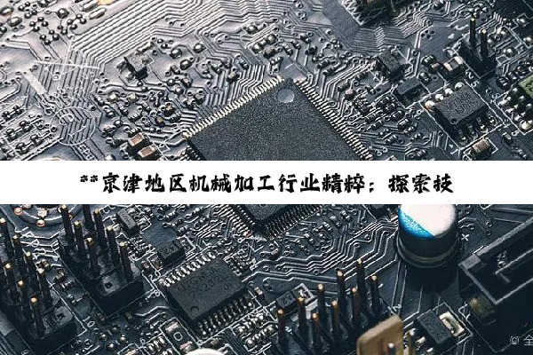 【科普解答】**京津地区机械加工行业精粹：探索技术创新与市场需求的双轮驱动**