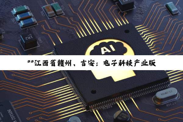 【科普解答】**江西省赣州、吉安：电子科技产业版图深度剖析与企业指南**
