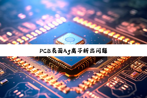 今日科普|PCB表面Ag离子析出问题