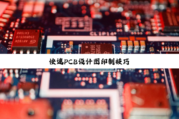 今日科普|快速PCB设计图印制技巧
