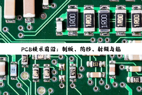【今日要闻】PCB技术前沿：制板、防抄、射频与能源创新探秘