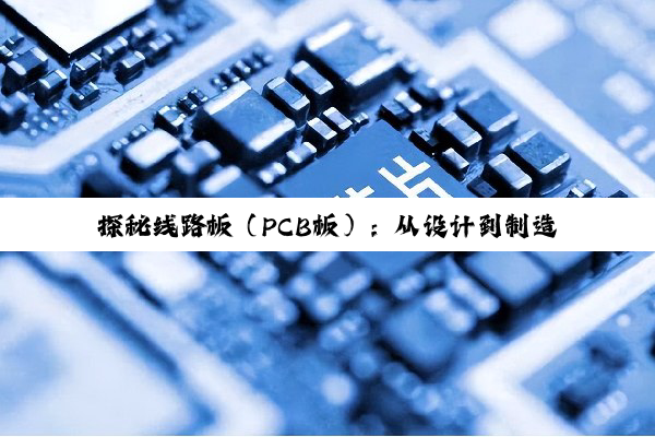 【科普解答】探秘线路板（PCB板）：从设计到制造的智慧之旅